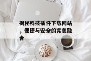揭秘科技插件下载网站,便捷与安全的完美融合 揭秘科技插件下载网站,便捷与安全的完美融合