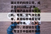 小米是一家总部位于中国北京的科技公司,成立于2010年。小米的主要产品包括智能手机、电视、空气净化器等,其目标市场是全球中低端市场。,小米公司简介,总部设在北京,专注于中低端市场的科技公司