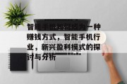 智能手机如何成为一种赚钱方式,智能手机行业,新兴盈利模式的探讨与分析 智能手机如何成为一种赚钱方式,智能手机行业,新兴盈利模式的探讨与分析