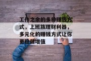 工作之余的多种赚钱方式,上班族理财利器,多元化的赚钱方式让你更稳健增值