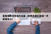 直播宠物怎样提升流量（宠物主播们直播一天能赚多少）