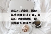 网站401错误，揭秘其成因及解决方案，网站401错误解析，原因排查与解决之道