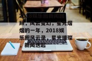 2018娱乐圈新闻回顾，风云变幻，星光熠熠的一年，2018娱乐圈风云录，星光璀璨，新闻迭起