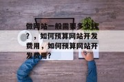 做网站一般需要多少钱？，如何预算网站开发费用，如何预算网站开发费用？