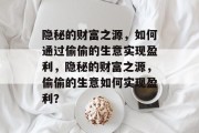 隐秘的财富之源,如何通过偷偷的生意实现盈利,隐秘的财富之源,偷偷的生意如何实现盈利? 隐秘的财富之源,如何通过偷偷的生意实现盈利,隐秘的财富之源,偷偷的生意如何实现盈利?