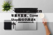“咆哮小猫”时隔近四年重开直播,GameStop股价仍跌近40% “咆哮小猫”时隔近四年重开直播,GameStop股价仍跌近40%