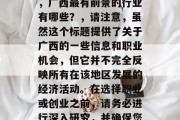 广西做什么比较赚钱?,广西最有前景的行业有哪些?,请注意,虽然这个标题提供了关于广西的一些信息和职业机会,但它并不完全反映所有在该地区发展的经济活动。在选择职业或创业之前,请务必进行深入研究,并确保您做出明智的决定。 广西做什么比较赚钱?,广西最有前景的行业有哪些?,请注意,虽然这个标题提供了关于广西的一些信息和职业机会,但它并不完全反映所有在该地区发展的经济活动。在选择职业或创业之前,请务必进行深入研究,并确保您做出明智的决定。