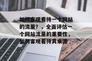 如何客观看待一个网站的流量？，全面评估一个网站流量的重要性，如何客观看待其来源