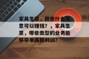 家具生意,做些什么生意可以赚钱?,家具生意,哪些类型的业务能够带来高额利润? 家具生意,做些什么生意可以赚钱?,家具生意,哪些类型的业务能够带来高额利润?