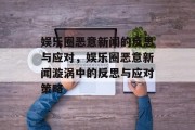 娱乐圈恶意新闻的反思与应对，娱乐圈恶意新闻漩涡中的反思与应对策略