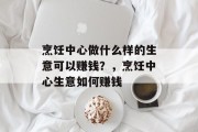 烹饪中心做什么样的生意可以赚钱?,烹饪中心生意如何赚钱 烹饪中心做什么样的生意可以赚钱?,烹饪中心生意如何赚钱