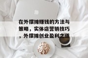 在外摆摊赚钱的方法与策略,实体店营销技巧,外摆摊创业盈利之道 在外摆摊赚钱的方法与策略,实体店营销技巧,外摆摊创业盈利之道