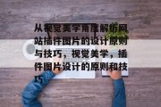 从视觉美学角度解析网站插件图片的设计原则与技巧,视觉美学,插件图片设计的原则和技巧 从视觉美学角度解析网站插件图片的设计原则与技巧,视觉美学,插件图片设计的原则和技巧