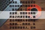 陈奕迅是一名香港歌手和演员,他的音乐才华和社会影响力都非常大。虽然他是一位成功的企业家,但他并没有放弃自己的演艺事业,而是选择继续从事他的音乐事业。,陈奕迅,从企业家到音乐人,坚持演绎艺术生涯的奋斗者