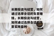 长期投资与经营,如何通过选择合适的生意赚钱,长期投资与经营,如何通过选择合适的生意实现盈利