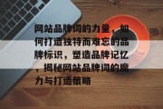 网站品牌词的力量，如何打造独特而难忘的品牌标识，塑造品牌记忆，揭秘网站品牌词的魔力与打造策略