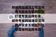 郑州网站建设公司咨询，助力企业互联网转型，打造专属品牌形象，郑州专业网站建设咨询，助力企业互联网升级，塑造独特品牌风貌