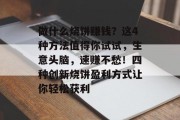 做什么烧饼赚钱?这4种方法值得你试试,生意头脑,速赚不愁!四种创新烧饼盈利方式让你轻松获利 做什么烧饼赚钱?这4种方法值得你试试,生意头脑,速赚不愁!四种创新烧饼盈利方式让你轻松获利