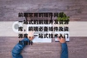 前端常用的插件网站,一站式的前端开发资源库,前端必备插件及资源库,一站式技术入门与提升 前端常用的插件网站,一站式的前端开发资源库,前端必备插件及资源库,一站式技术入门与提升
