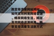 跑宽带流量网站揭秘，如何高效利用网络资源，畅享网络生活，揭秘高效网络资源利用，畅享宽带流量生活新方式