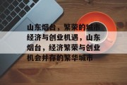 山东烟台,繁荣的城市经济与创业机遇,山东烟台,经济繁荣与创业机会并存的繁华城市 山东烟台,繁荣的城市经济与创业机遇,山东烟台,经济繁荣与创业机会并存的繁华城市