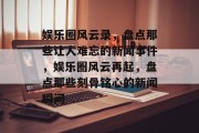 娱乐圈风云录，盘点那些让人难忘的新闻事件，娱乐圈风云再起，盘点那些刻骨铭心的新闻瞬间