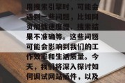 在互联网时代,搜索引擎已经成为我们获取信息、进行决策的重要工具。然而,当我们在使用搜索引擎时,可能会遇到一些问题,比如网页加载速度慢、搜索结果不准确等。这些问题可能会影响到我们的工作效率和生活质量。今天,我们将深入探讨如何调试网站插件,以及它们对于优化搜索引擎的积极作用。,如何调试网站插件,提高搜索引擎排名的关键要素 在互联网时代,搜索引擎已经成为我们获取信息、进行决策的重要工具。然而,当我们在使用搜索引擎时,可能会遇到一些问题,比如网页加载速度慢、搜索结果不准确等。这些问题可能会影响到我们的工作效率和生活质量。今天,我们将深入探讨如何调试网站插件,以及它们对于优化搜索引擎的积极作用。,如何调试网站插件,提高搜索引擎排名的关键要素