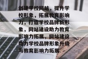 创建学校网站，提升学校形象，拓展教育影响力，打造学校品牌新形象，网站建设助力教育影响力拓展，网站建设助力学校品牌形象升级与教育影响力拓展