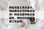 网站流量工具大盘点，揭秘最适合您的最佳选择！网站流量神器全面解析，揭秘您的最佳流量工具选择！