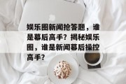 娱乐圈新闻抢答题，谁是幕后高手？揭秘娱乐圈，谁是新闻幕后操控高手？