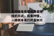从种植角度看水果苗赚钱的方式,蔬果种植,一种简单易行的盈利方式 从种植角度看水果苗赚钱的方式,蔬果种植,一种简单易行的盈利方式