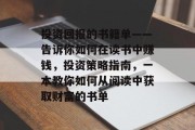 投资回报的书籍单——告诉你如何在读书中赚钱,投资策略指南,一本教你如何从阅读中获取财富的书单 投资回报的书籍单——告诉你如何在读书中赚钱,投资策略指南,一本教你如何从阅读中获取财富的书单
