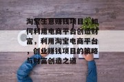 淘宝生意赚钱项目,如何利用电商平台创造财富,利用淘宝电商平台,创业赚钱项目的策略与财富创造之道 淘宝生意赚钱项目,如何利用电商平台创造财富,利用淘宝电商平台,创业赚钱项目的策略与财富创造之道