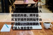 从文字插件到网站平台的转变,一个文字输入体验的升级,跨平台,从文字插件到网站平台的转变,一次全面的文字输入体验提升 从文字插件到网站平台的转变,一个文字输入体验的升级,跨平台,从文字插件到网站平台的转变,一次全面的文字输入体验提升