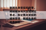 新闻头条背后的故事，揭秘媒体如何塑造舆论焦点，舆论焦点背后的媒体塑造，新闻头条的故事解析
