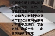 广州中企动力网站制作，打造专业、高效、个性化的企业网站，广州中企动力，定制专业高效个性化企业网站服务，广州中企动力，专业定制，高效个性——企业网站制作专家