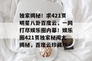 独家揭秘！求421页明星八卦百度云，一网打尽娱乐圈内幕！娱乐圈421页独家秘闻大揭秘，百度云珍藏版
