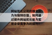 网站优化公司的强大实力与独特价值，如何通过提升网站优化能力实现企业竞争力的提升？