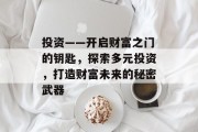 投资——开启财富之门的钥匙,探索多元投资,打造财富未来的秘密武器 投资——开启财富之门的钥匙,探索多元投资,打造财富未来的秘密武器
