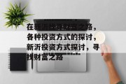 在新沂找寻财富之路,各种投资方式的探讨,新沂投资方式探讨,寻找财富之路 在新沂找寻财富之路,各种投资方式的探讨,新沂投资方式探讨,寻找财富之路