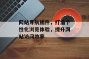 网站导航插件,打造个性化浏览体验,提升网站访问效率 网站导航插件,打造个性化浏览体验,提升网站访问效率