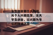女生创业做什么赚钱,从个人兴趣出发,女大学生创业,以兴趣为导引的赚钱之路 女生创业做什么赚钱,从个人兴趣出发,女大学生创业,以兴趣为导引的赚钱之路