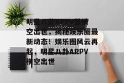 明星八卦APPV基横空出世，揭秘娱乐圈最新动态！娱乐圈风云再起，明星八卦APPV横空出世