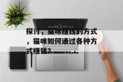 探讨,猫咪赚钱的方式,猫咪如何通过各种方式赚钱? 探讨,猫咪赚钱的方式,猫咪如何通过各种方式赚钱?