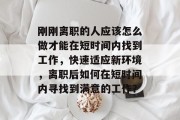 刚刚离职的人应该怎么做才能在短时间内找到工作,快速适应新环境,离职后如何在短时间内寻找到满意的工作? 刚刚离职的人应该怎么做才能在短时间内找到工作,快速适应新环境,离职后如何在短时间内寻找到满意的工作?