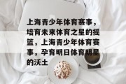 上海青少年体育赛事，培育未来体育之星的摇篮，上海青少年体育赛事，孕育明日体育明星的沃土