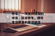 养生,一项值得投资的项目,投资养生,提升生活质量的有效途径 养生,一项值得投资的项目,投资养生,提升生活质量的有效途径