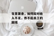 生意萧条,如何应对收入不足,养不起员工的困境 生意萧条,如何应对收入不足,养不起员工的困境