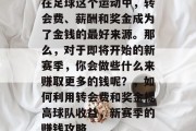 在足球这个运动中,转会费、薪酬和奖金成为了金钱的最好来源。那么,对于即将开始的新赛季,你会做些什么来赚取更多的钱呢?,如何利用转会费和奖金提高球队收益,新赛季的赚钱攻略 在足球这个运动中,转会费、薪酬和奖金成为了金钱的最好来源。那么,对于即将开始的新赛季,你会做些什么来赚取更多的钱呢?,如何利用转会费和奖金提高球队收益,新赛季的赚钱攻略