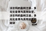 沃尔玛的盈利之道,多元化业务与高效运营,沃尔玛的盈利之道,多元化业务与高效运营的秘诀 沃尔玛的盈利之道,多元化业务与高效运营,沃尔玛的盈利之道,多元化业务与高效运营的秘诀
